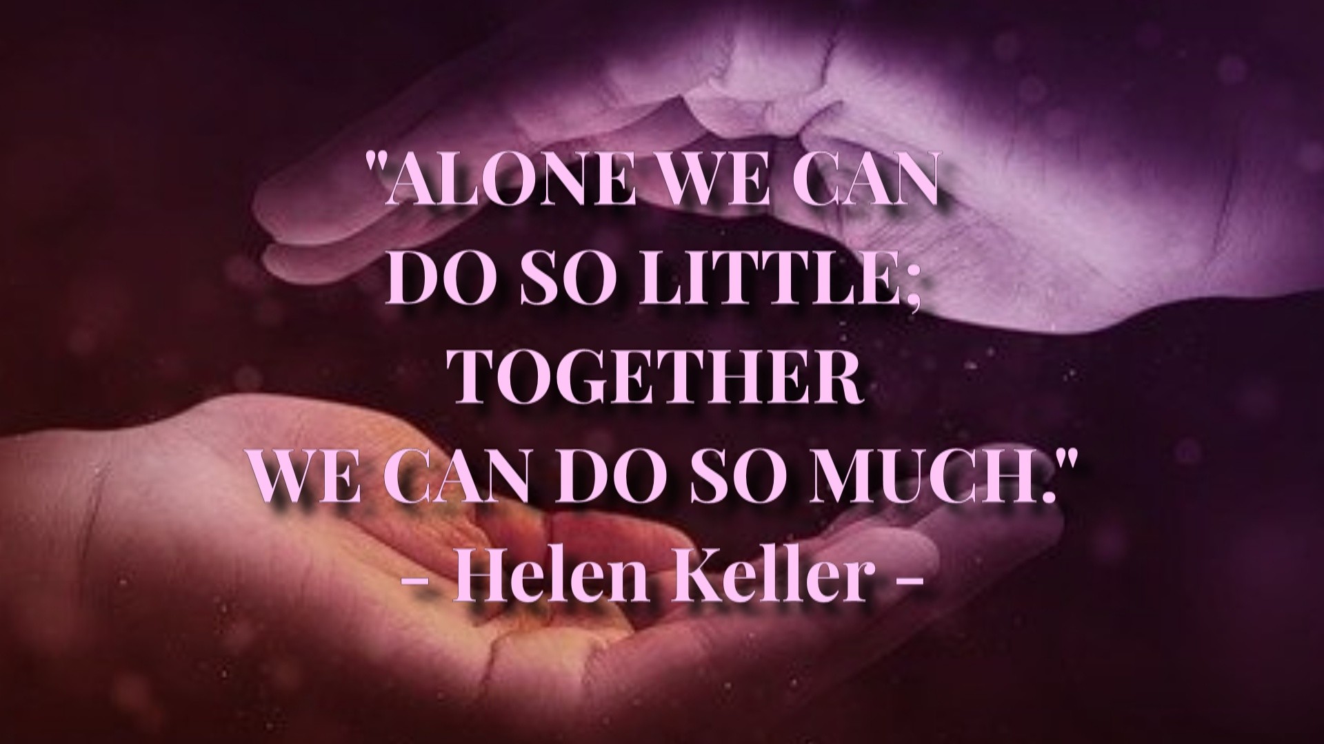 Alone we can do so little Together we can do so much - Helen Keller