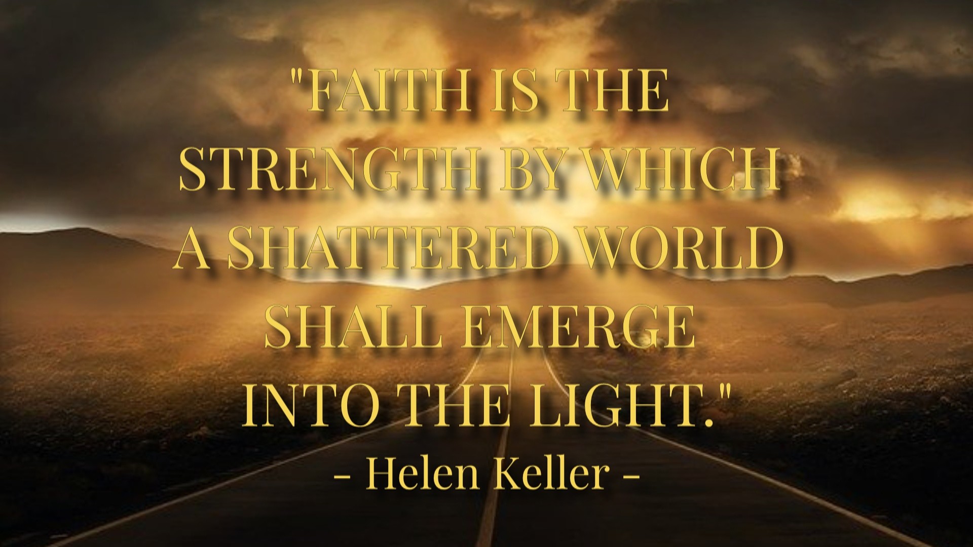 FAITH IS THE STRENGTH BY WHICH A SHATTERED WORLD SHALL EMERGE INTO THE LIGHT. Helen Keller